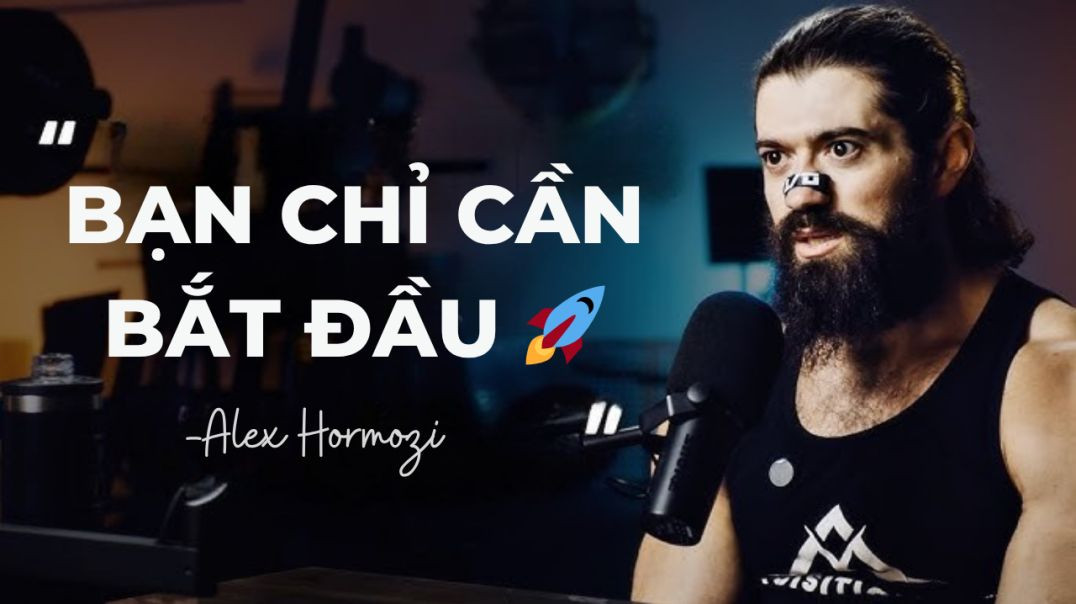 Bạn chỉ cần bắt đầu 🚀 Alex Hormozi